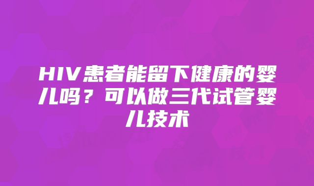 HIV患者能留下健康的婴儿吗?可以做三代试管婴儿技术