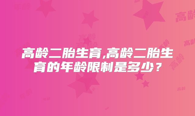 高龄二胎生育,高龄二胎生育的年龄限制是多少？