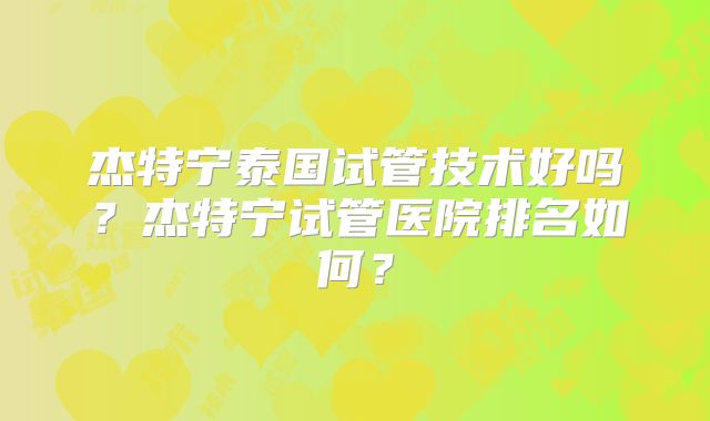 杰特宁泰国试管技术好吗？杰特宁试管医院排名如何？