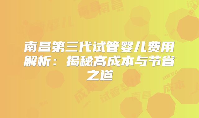 南昌第三代试管婴儿费用解析：揭秘高成本与节省之道