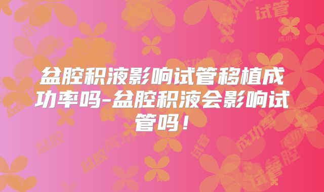 盆腔积液影响试管移植成功率吗-盆腔积液会影响试管吗!