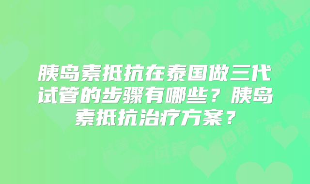 胰岛素抵抗在泰国做三代试管的步骤有哪些？胰岛素抵抗治疗方案？