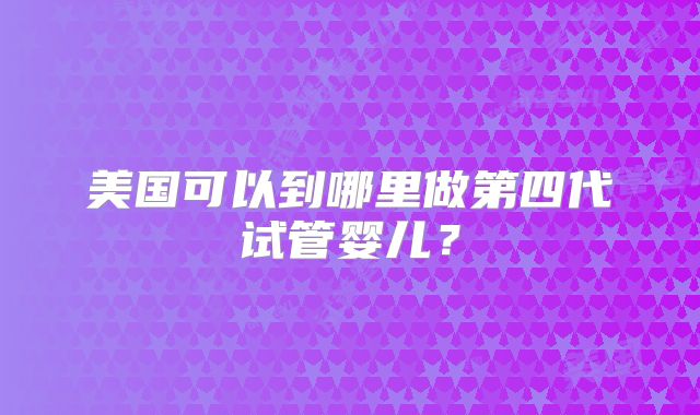 美国可以到哪里做第四代试管婴儿？
