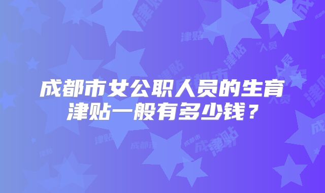 成都市女公职人员的生育津贴一般有多少钱？