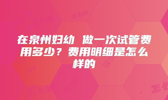 在泉州妇幼 做一次试管费用多少？费用明细是怎么样的