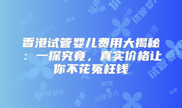 香港试管婴儿费用大揭秘：一探究竟，真实价格让你不花冤枉钱
