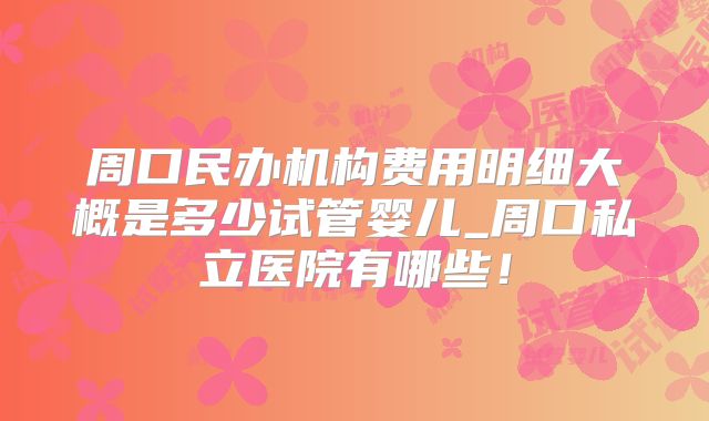 周口民办机构费用明细大概是多少试管婴儿_周口私立医院有哪些!