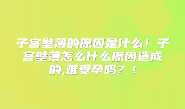 子宫壁薄的原因是什么！子宫壁薄怎么什么原因造成的,难受孕吗？！