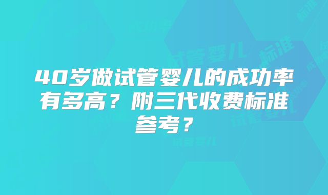 40岁做试管婴儿的成功率有多高?附三代收费标准参考?
