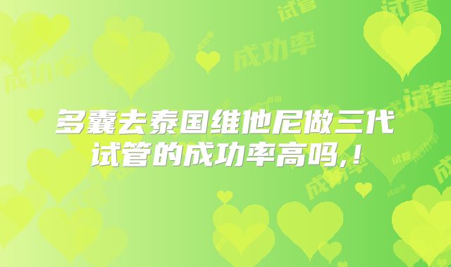 多囊去泰国维他尼做三代试管的成功率高吗,！