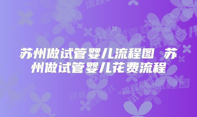 苏州做试管婴儿流程图 苏州做试管婴儿花费流程