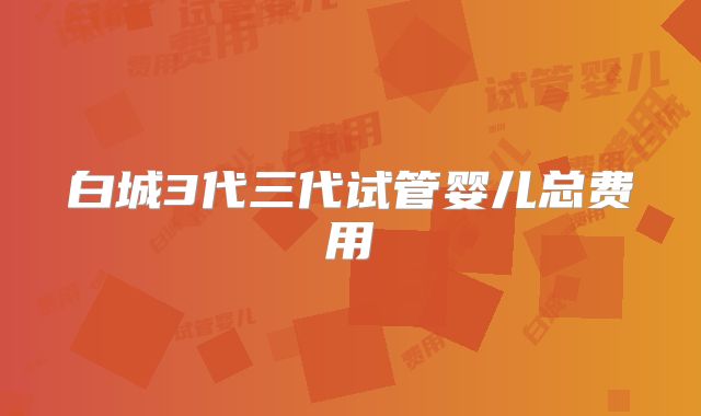 白城3代三代试管婴儿总费用