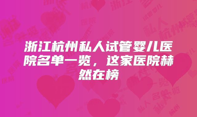浙江杭州私人试管婴儿医院名单一览，这家医院赫然在榜