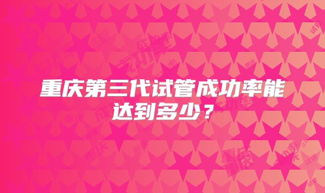 重庆第三代试管成功率能达到多少？