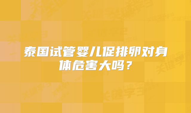 泰国试管婴儿促排卵对身体危害大吗？