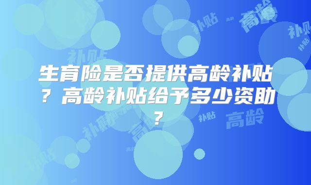 生育险是否提供高龄补贴?高龄补贴给予多少资助?