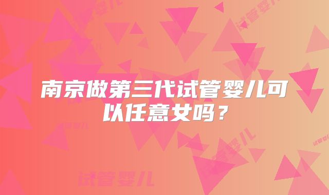 南京做第三代试管婴儿可以任意女吗？
