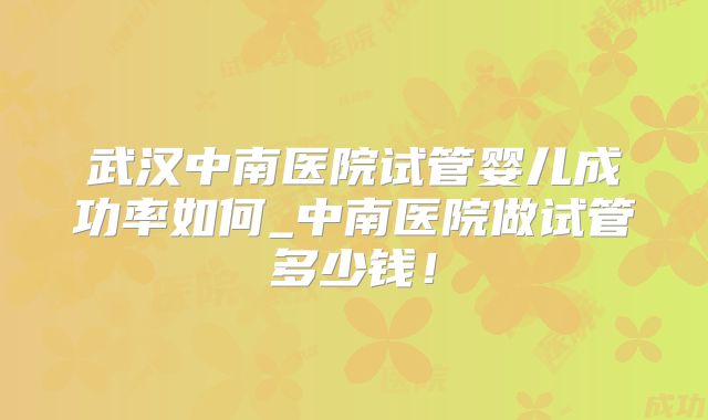 武汉中南医院试管婴儿成功率如何_中南医院做试管多少钱!