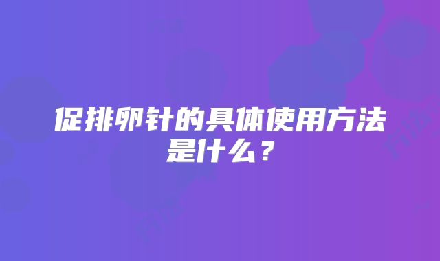 促排卵针的具体使用方法是什么？