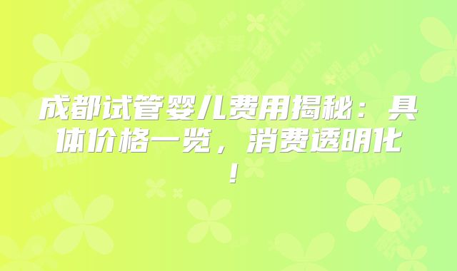 成都试管婴儿费用揭秘:具体价格一览,消费透明化!