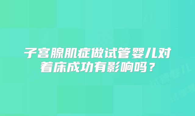 子宫腺肌症做试管婴儿对着床成功有影响吗?