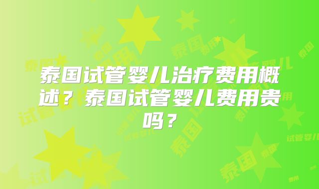 泰国试管婴儿治疗费用概述?泰国试管婴儿费用贵吗?