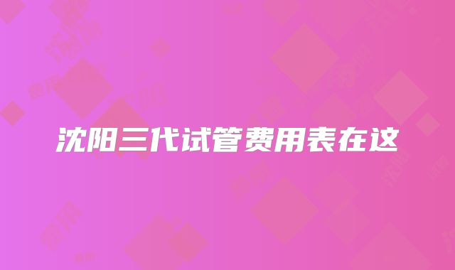 沈阳三代试管费用表在这