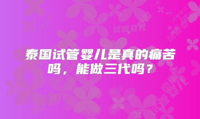 泰国试管婴儿是真的痛苦吗，能做三代吗？