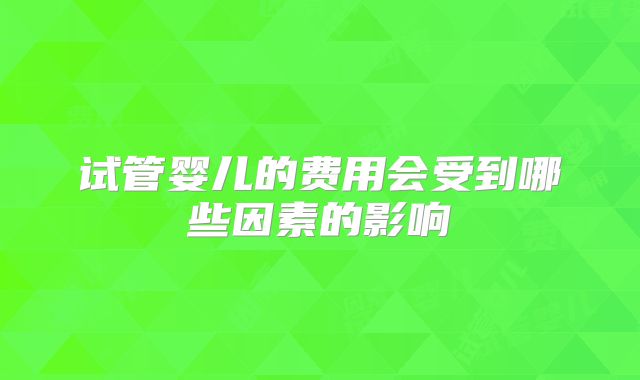 试管婴儿的费用会受到哪些因素的影响