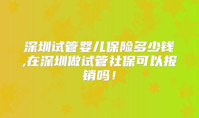 深圳试管婴儿保险多少钱,在深圳做试管社保可以报销吗!
