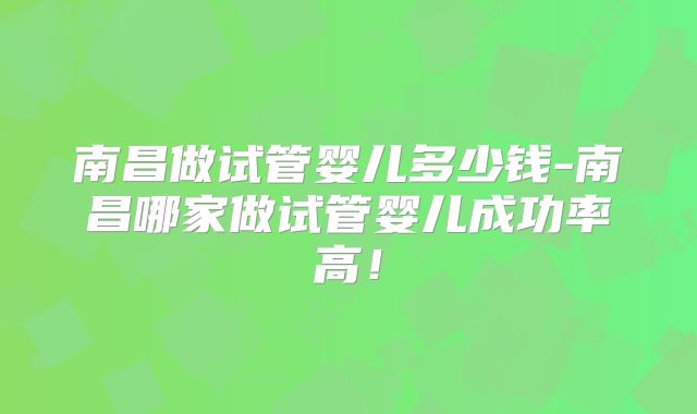 南昌做试管婴儿多少钱-南昌哪家做试管婴儿成功率高！