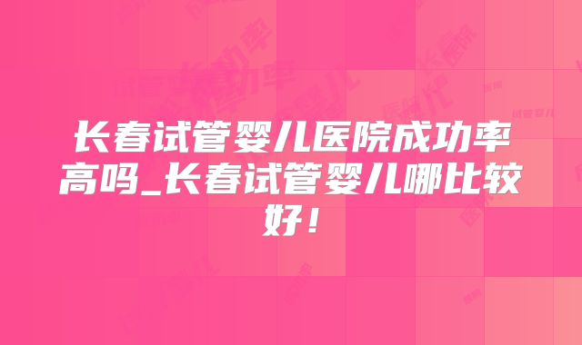 长春试管婴儿医院成功率高吗_长春试管婴儿哪比较好！