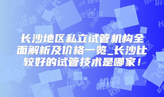 长沙地区私立试管机构全面解析及价格一览_长沙比较好的试管技术是哪家！