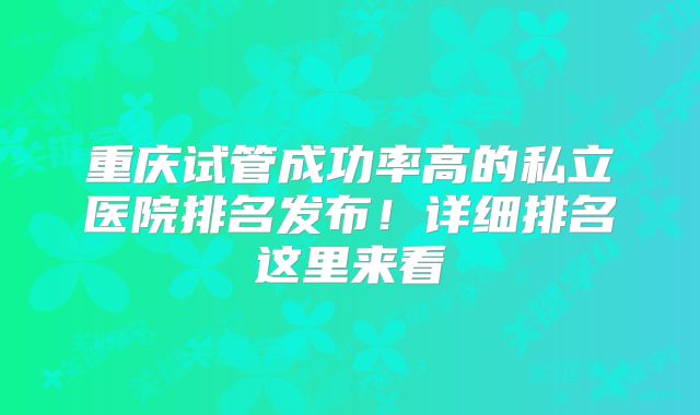 重庆试管成功率高的私立医院排名发布!详细排名这里来看