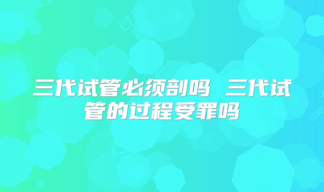 三代试管必须剖吗 三代试管的过程受罪吗