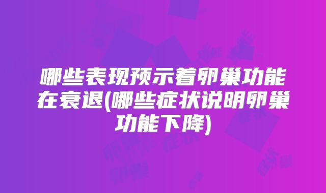 哪些表现预示着卵巢功能在衰退(哪些症状说明卵巢功能下降)