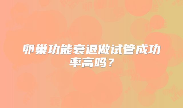 卵巢功能衰退做试管成功率高吗？