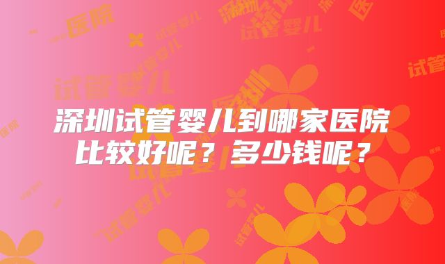深圳试管婴儿到哪家医院比较好呢？多少钱呢？