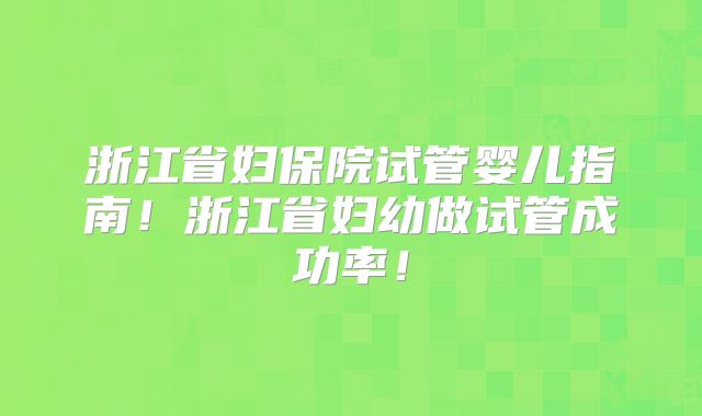 浙江省妇保院试管婴儿指南!浙江省妇幼做试管成功率!