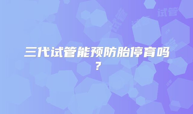 三代试管能预防胎停育吗？