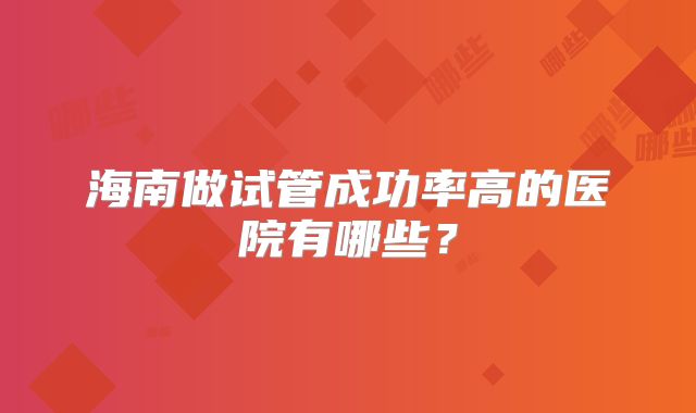 海南做试管成功率高的医院有哪些？