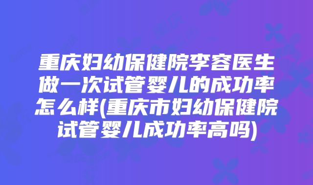 重庆妇幼保健院李容医生做一次试管婴儿的成功率怎么样(重庆市妇幼保健院试管婴儿成功率高吗)