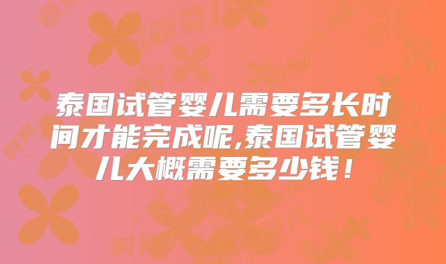 泰国试管婴儿需要多长时间才能完成呢,泰国试管婴儿大概需要多少钱!