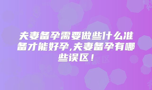 夫妻备孕需要做些什么准备才能好孕,夫妻备孕有哪些误区!