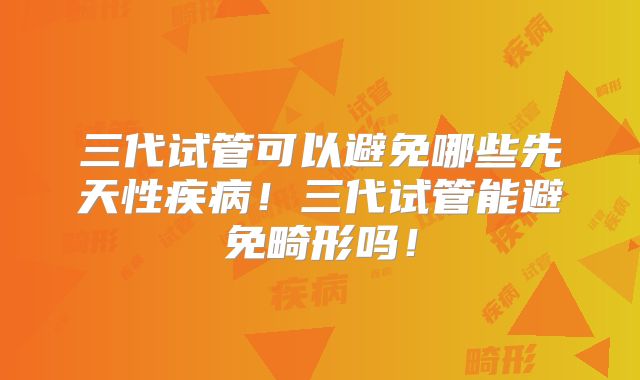 三代试管可以避免哪些先天性疾病!三代试管能避免畸形吗!