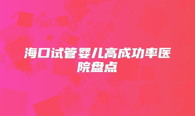 海口试管婴儿高成功率医院盘点