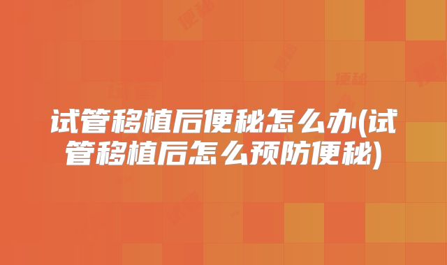 试管移植后便秘怎么办(试管移植后怎么预防便秘)
