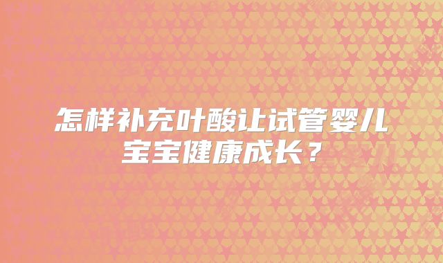 怎样补充叶酸让试管婴儿宝宝健康成长？