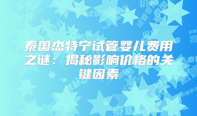 泰国杰特宁试管婴儿费用之谜:揭秘影响价格的关键因素
