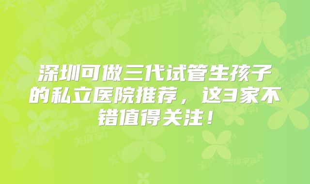 深圳可做三代试管生孩子的私立医院推荐，这3家不错值得关注！